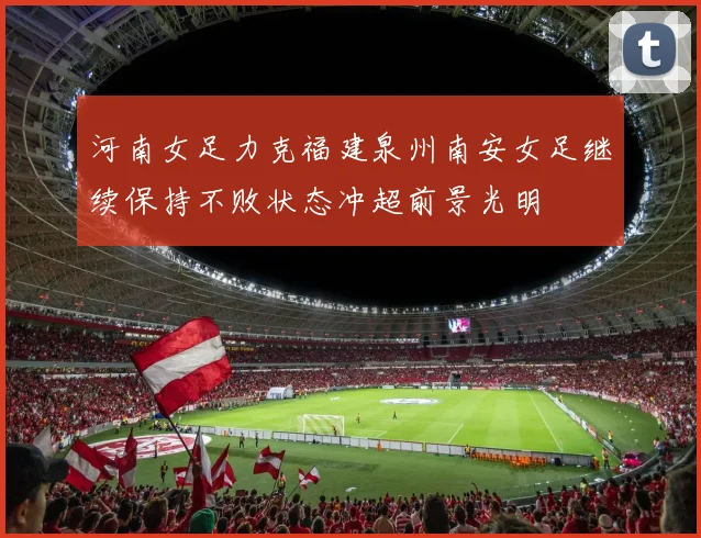 河南女足力克福建泉州南安女足继续保持不败状态冲超前景光明