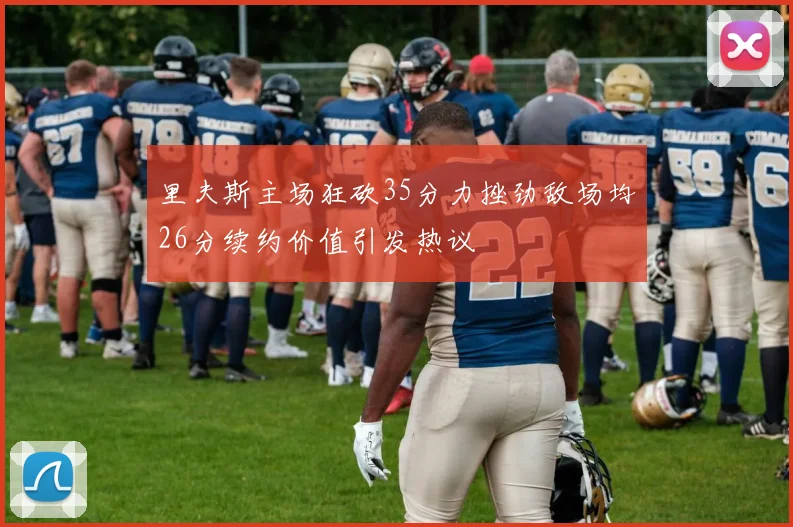 里夫斯主场狂砍35分力挫劲敌场均26分续约价值引发热议