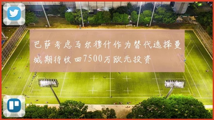 巴萨考虑马尔穆什作为替代选择曼城期待收回7500万欧元投资