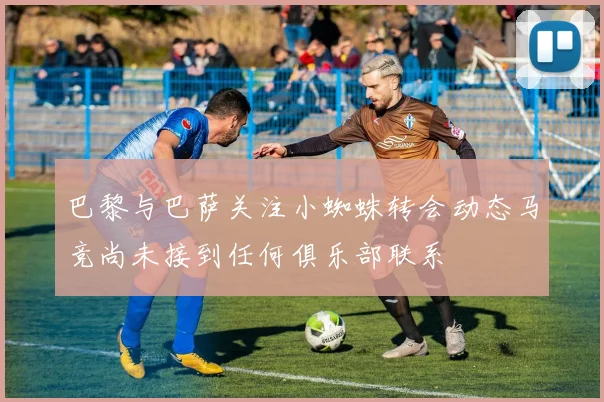 巴黎与巴萨关注小蜘蛛转会动态马竞尚未接到任何俱乐部联系