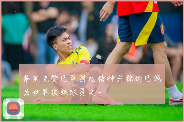 弗里克赞巴萨团结精神并称姆巴佩为世界顶级球员之一