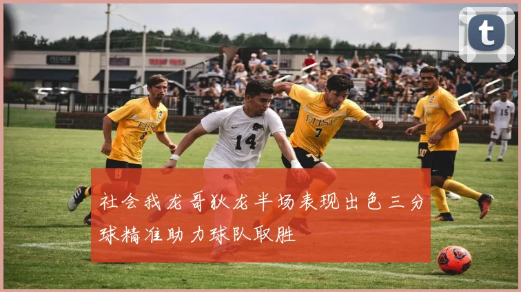 社会我龙哥狄龙半场表现出色三分球精准助力球队取胜