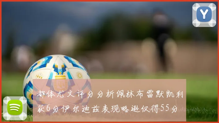 都体尤文评分分析佩林布雷默凯利获6分伊尔迪兹表现略逊仅得55分