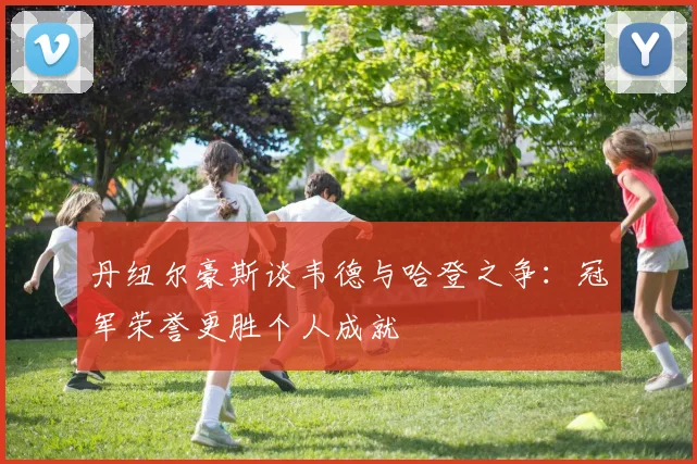 丹纽尔豪斯谈韦德与哈登之争：冠军荣誉更胜个人成就