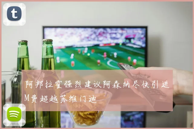 阿邦拉霍强烈建议阿森纳尽快引进M费超越苏维门迪
