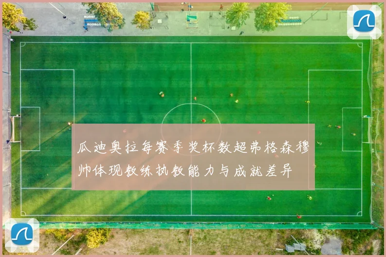 瓜迪奥拉每赛季奖杯数超弗格森穆帅体现教练执教能力与成就差异