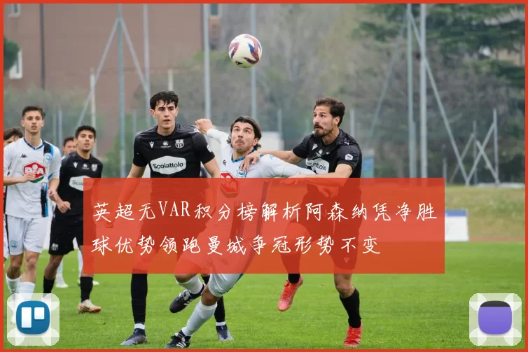 英超无VAR积分榜解析阿森纳凭净胜球优势领跑曼城争冠形势不变