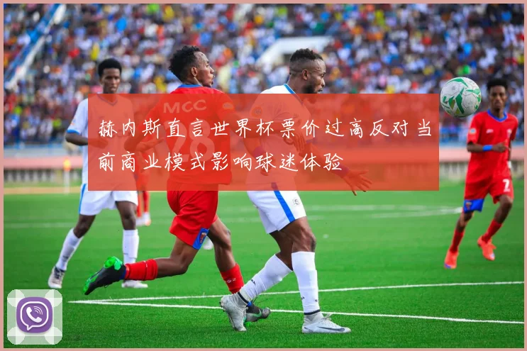 赫内斯直言世界杯票价过高反对当前商业模式影响球迷体验