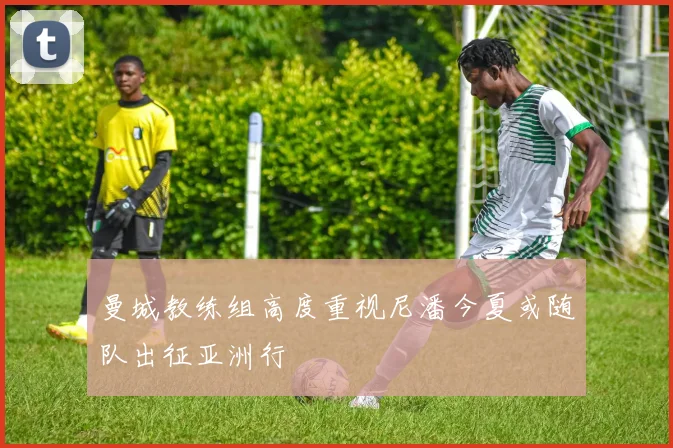 曼城教练组高度重视尼潘今夏或随队出征亚洲行