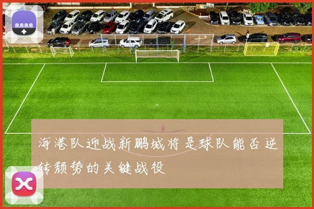 海港队迎战新鹏城将是球队能否逆转颓势的关键战役